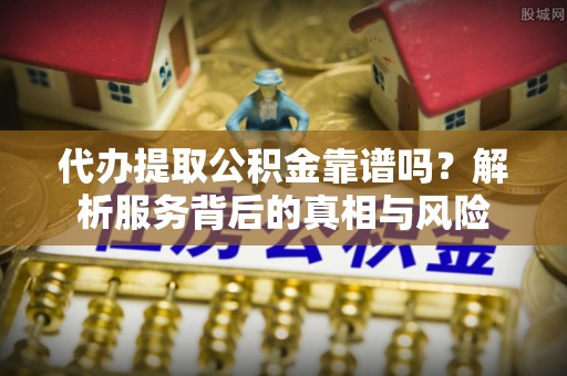 秦皇岛代办提取公积金靠谱吗？解析服务背后的真相与风险