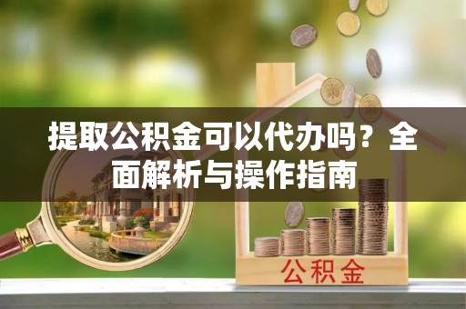 秦皇岛提取公积金可以代办吗？全面解析与操作指南