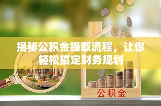 秦皇岛揭秘公积金提取流程，让你轻松搞定财务规划
