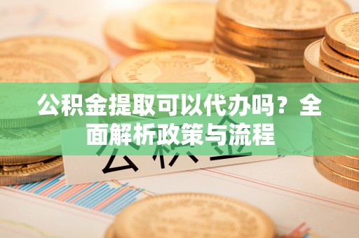 秦皇岛公积金提取可以代办吗？全面解析政策与流程
