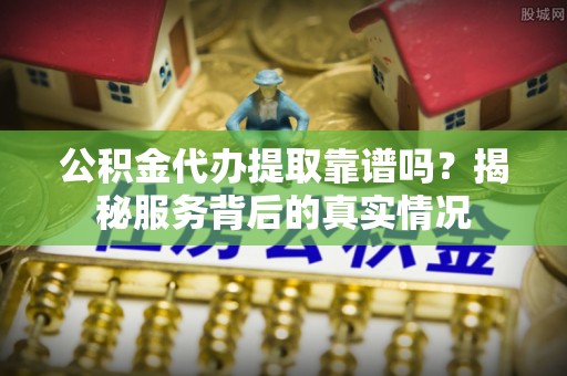 秦皇岛公积金代办提取靠谱吗？揭秘服务背后的真实情况