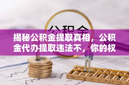 秦皇岛揭秘公积金提取真相，公积金代办提取违法不，你的权益如何保障？