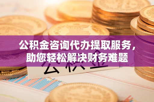 秦皇岛公积金咨询代办提取服务，助您轻松解决财务难题