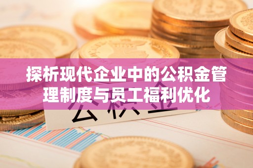 秦皇岛探析现代企业中的公积金管理制度与员工福利优化