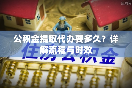 秦皇岛公积金提取代办要多久？详解流程与时效