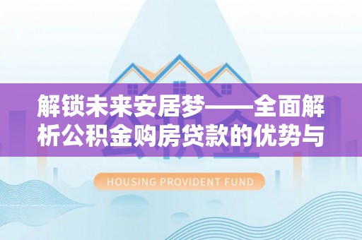 秦皇岛解锁未来安居梦——全面解析公积金购房贷款的优势与策略