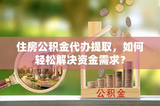 秦皇岛住房公积金代办提取，如何轻松解决资金需求？