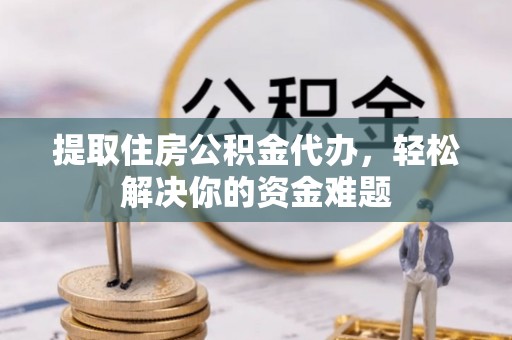 秦皇岛提取住房公积金代办，轻松解决你的资金难题