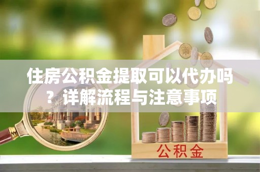 秦皇岛住房公积金提取可以代办吗？详解流程与注意事项