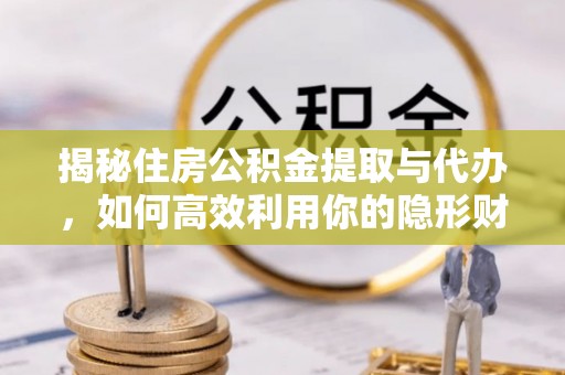 秦皇岛揭秘住房公积金提取与代办，如何高效利用你的隐形财富？