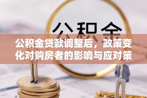 秦皇岛公积金贷款调整后，政策变化对购房者的影响与应对策略