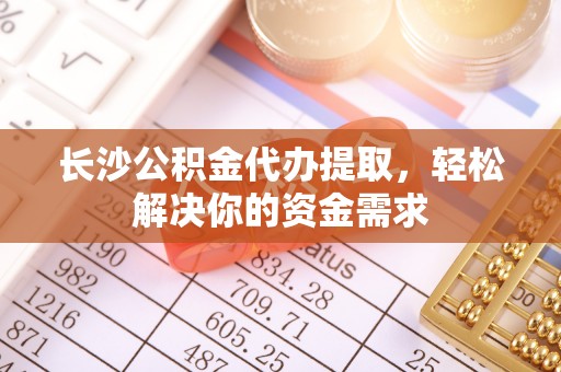 秦皇岛长沙公积金代办提取，轻松解决你的资金需求