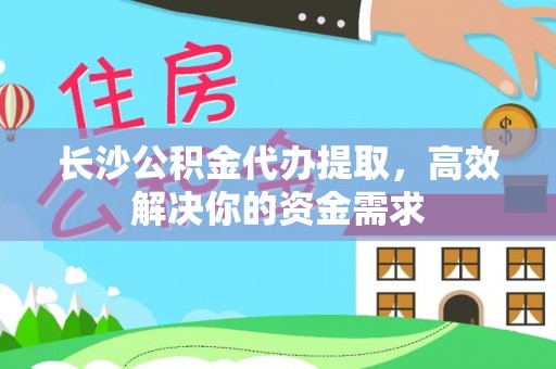 秦皇岛长沙公积金代办提取，高效解决你的资金需求