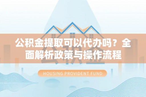 秦皇岛公积金提取可以代办吗？全面解析政策与操作流程