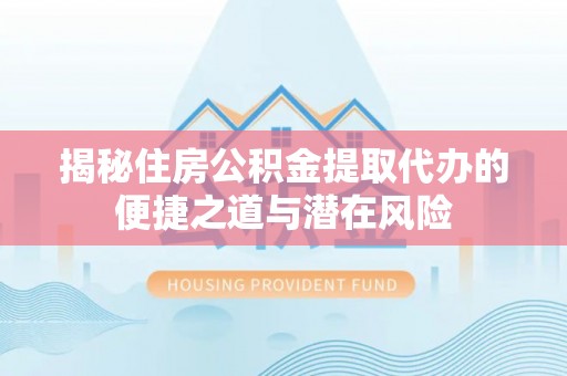 秦皇岛揭秘住房公积金提取代办的便捷之道与潜在风险
