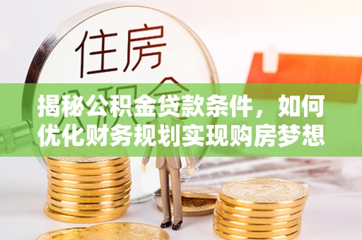 秦皇岛揭秘公积金贷款条件，如何优化财务规划实现购房梦想