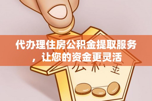 秦皇岛代办理住房公积金提取服务，让您的资金更灵活