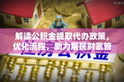 秦皇岛解读公积金提取代办政策，优化流程，助力居民财富管理
