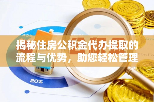 秦皇岛揭秘住房公积金代办提取的流程与优势，助您轻松管理资金