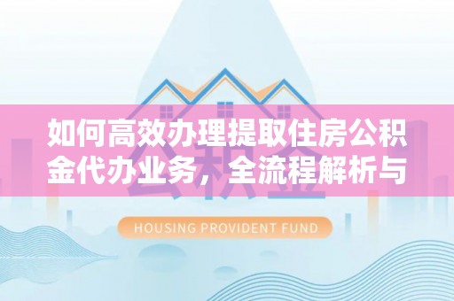 秦皇岛如何高效办理提取住房公积金代办业务，全流程解析与实用建议