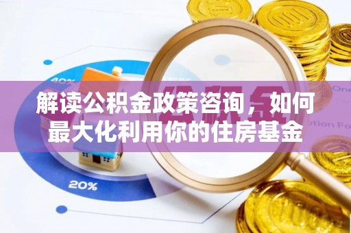秦皇岛解读公积金政策咨询，如何最大化利用你的住房基金