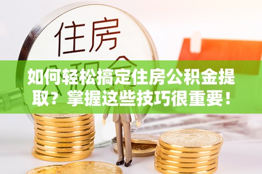 秦皇岛如何轻松搞定住房公积金提取？掌握这些技巧很重要！