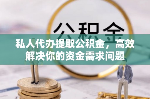 秦皇岛私人代办提取公积金，高效解决你的资金需求问题