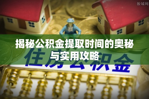秦皇岛揭秘公积金提取时间的奥秘与实用攻略