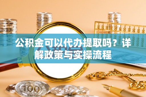 秦皇岛公积金可以代办提取吗？详解政策与实操流程