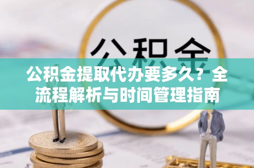 秦皇岛公积金提取代办要多久？全流程解析与时间管理指南