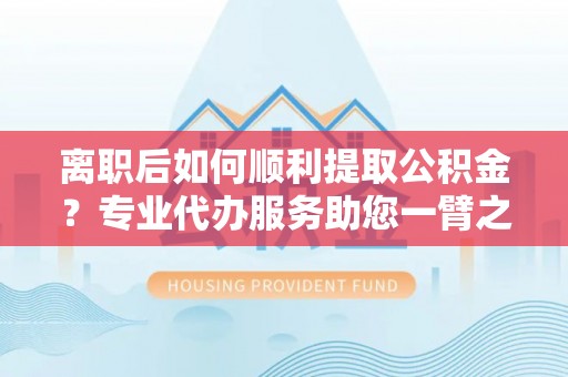 秦皇岛离职后如何顺利提取公积金？专业代办服务助您一臂之力