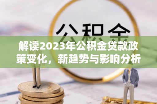 秦皇岛解读2023年公积金贷款政策变化，新趋势与影响分析
