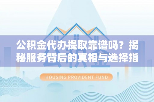 秦皇岛公积金代办提取靠谱吗？揭秘服务背后的真相与选择指南