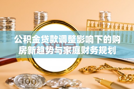 秦皇岛公积金贷款调整影响下的购房新趋势与家庭财务规划