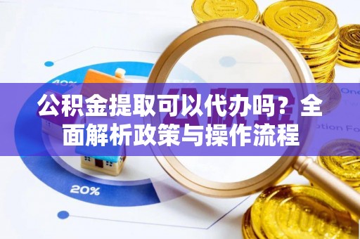 秦皇岛公积金提取可以代办吗？全面解析政策与操作流程