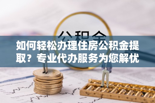 秦皇岛如何轻松办理住房公积金提取？专业代办服务为您解忧