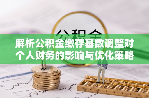 秦皇岛解析公积金缴存基数调整对个人财务的影响与优化策略