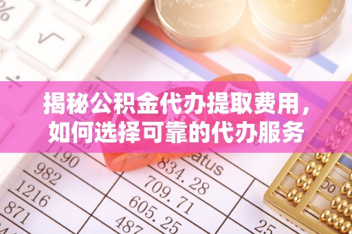 秦皇岛揭秘公积金代办提取费用，如何选择可靠的代办服务