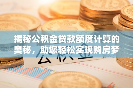 秦皇岛揭秘公积金贷款额度计算的奥秘，助您轻松实现购房梦想