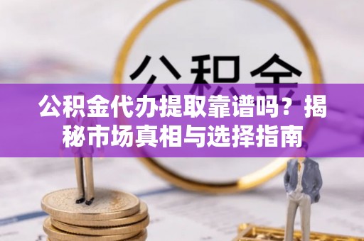 秦皇岛公积金代办提取靠谱吗？揭秘市场真相与选择指南