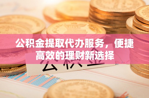 秦皇岛公积金提取代办服务，便捷高效的理财新选择