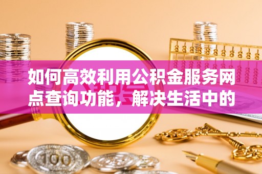 秦皇岛如何高效利用公积金服务网点查询功能，解决生活中的资金难题