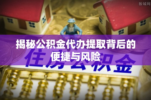 秦皇岛揭秘公积金代办提取背后的便捷与风险