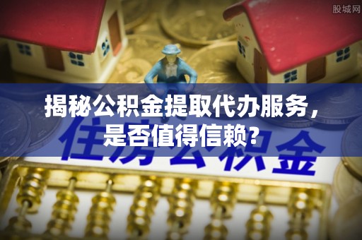 秦皇岛揭秘公积金提取代办服务，是否值得信赖？