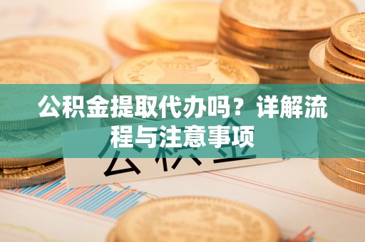 秦皇岛公积金提取代办吗？详解流程与注意事项