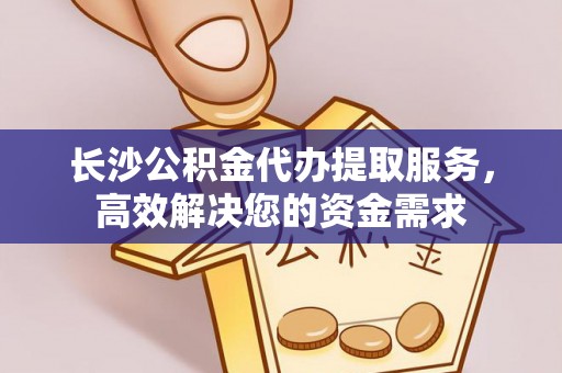 秦皇岛长沙公积金代办提取服务，高效解决您的资金需求