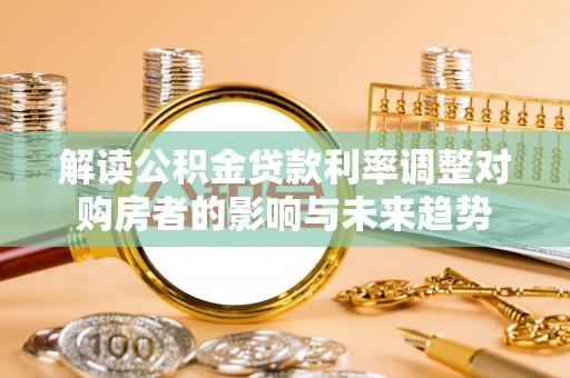 秦皇岛解读公积金贷款利率调整对购房者的影响与未来趋势