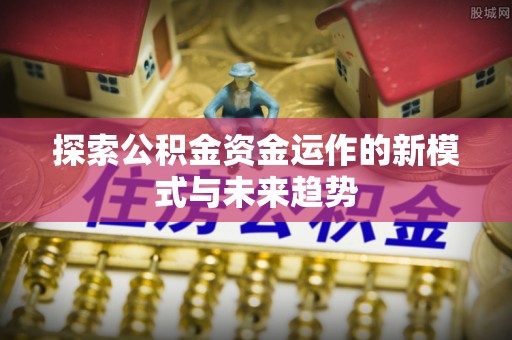 秦皇岛探索公积金资金运作的新模式与未来趋势