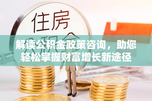 秦皇岛解读公积金政策咨询，助您轻松掌握财富增长新途径