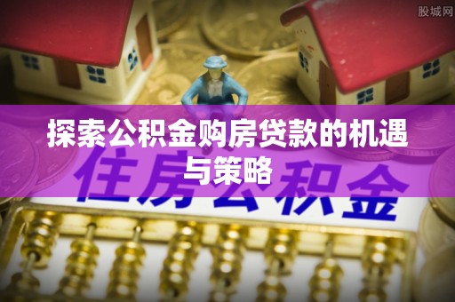 秦皇岛探索公积金购房贷款的机遇与策略